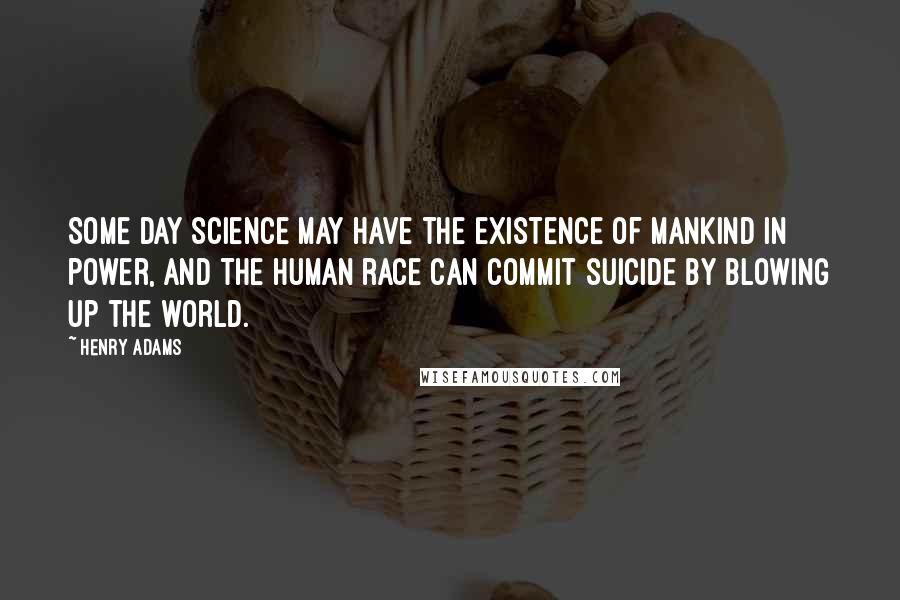 Henry Adams quotes: Some day science may have the existence of mankind in power, and the human race can commit suicide by blowing up the world. Henry Adams quotes: Some day science may have the existence of mankind in power, and the human race can commit suicide by blowing up the world.
