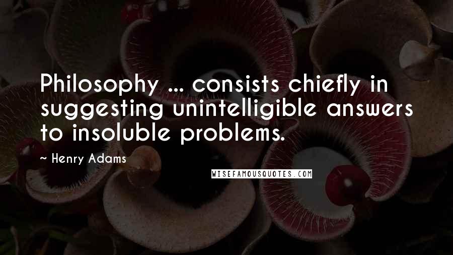 Henry Adams quotes: Philosophy ... consists chiefly in suggesting unintelligible answers to insoluble problems. Henry Adams quotes: Philosophy ... consists chiefly in suggesting unintelligible answers to insoluble problems.