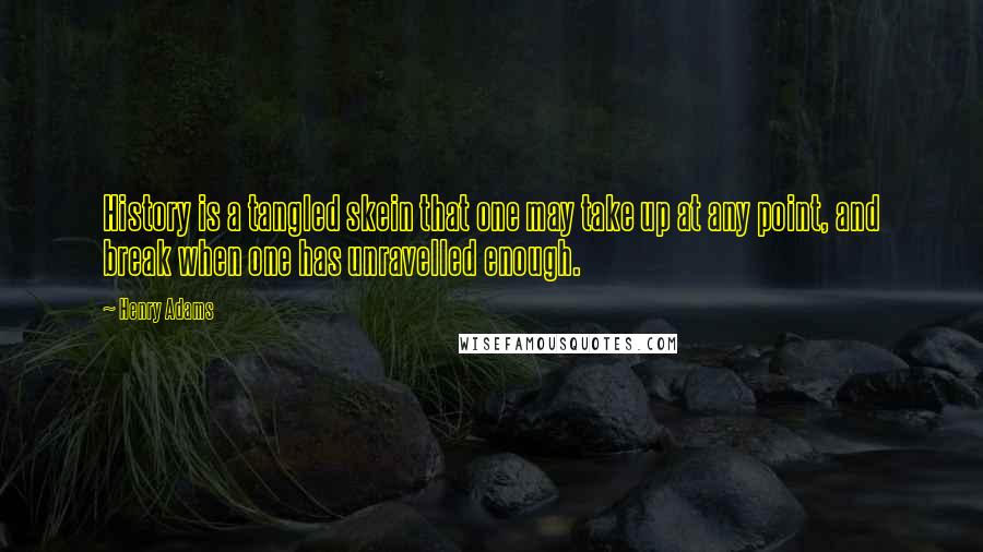 Henry Adams quotes: History is a tangled skein that one may take up at any point, and break when one has unravelled enough.