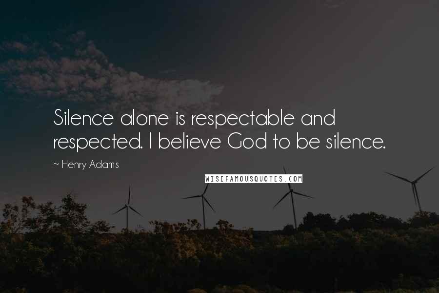 Henry Adams quotes: Silence alone is respectable and respected. I believe God to be silence.