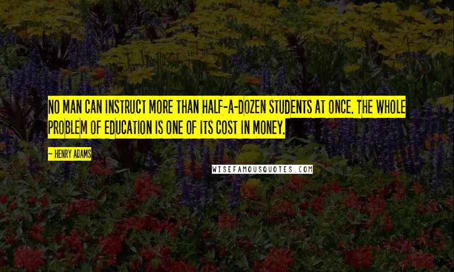 Henry Adams quotes: No man can instruct more than half-a-dozen students at once. The whole problem of education is one of its cost in money.