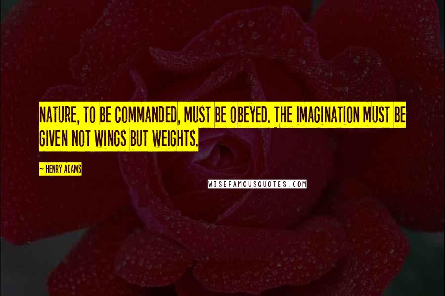 Henry Adams quotes: Nature, to be commanded, must be obeyed. The imagination must be given not wings but weights. Henry Adams quotes: Nature, to be commanded, must be obeyed. The imagination must be given not wings but weights.