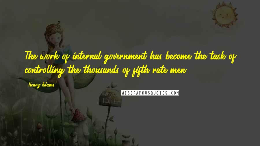 Henry Adams quotes: The work of internal government has become the task of controlling the thousands of fifth-rate men.