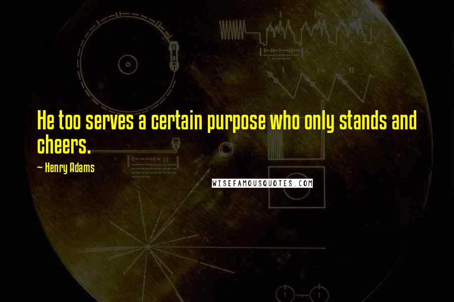 Henry Adams quotes: He too serves a certain purpose who only stands and cheers. Henry Adams quotes: He too serves a certain purpose who only stands and cheers.