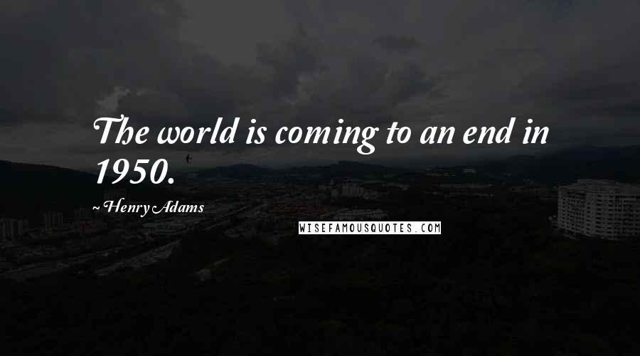 Henry Adams quotes: The world is coming to an end in 1950.