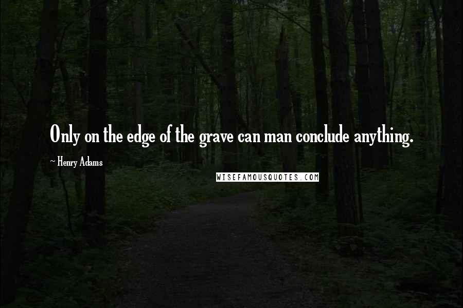 Henry Adams quotes: Only on the edge of the grave can man conclude anything.