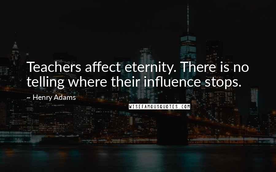 Henry Adams quotes: Teachers affect eternity. There is no telling where their influence stops. Henry Adams quotes: Teachers affect eternity. There is no telling where their influence stops.