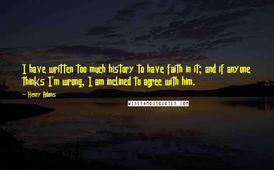 Henry Adams quotes: I have written too much history to have faith in it; and if anyone thinks I'm wrong, I am inclined to agree with him.