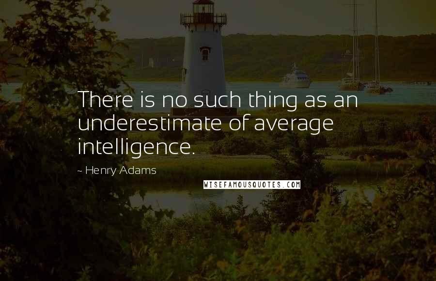 Henry Adams quotes: There is no such thing as an underestimate of average intelligence.