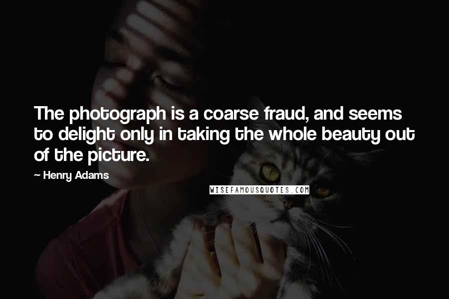 Henry Adams quotes: The photograph is a coarse fraud, and seems to delight only in taking the whole beauty out of the picture. Henry Adams quotes: The photograph is a coarse fraud, and seems to delight only in taking the whole beauty out of the picture.