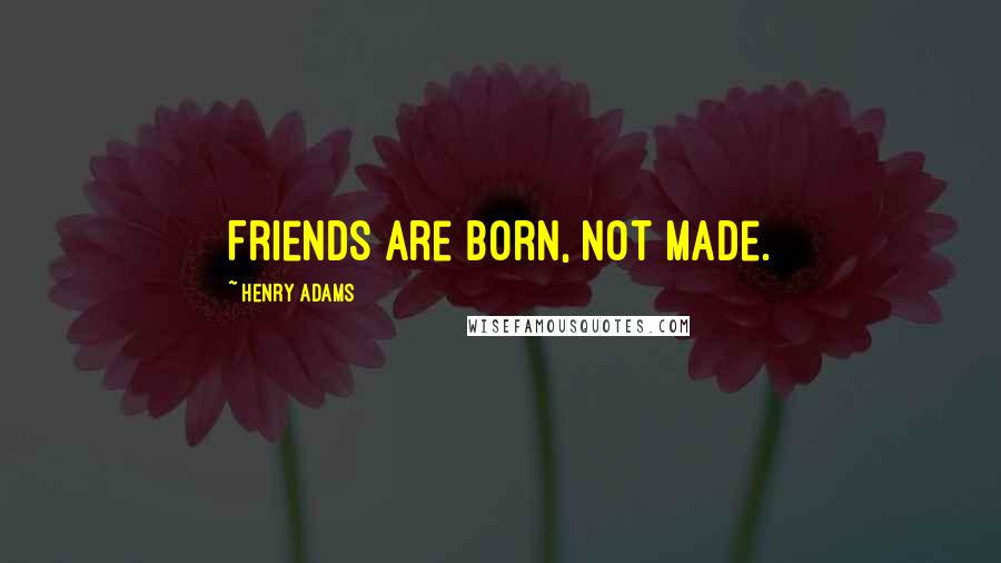 Henry Adams quotes: Friends are born, not made.