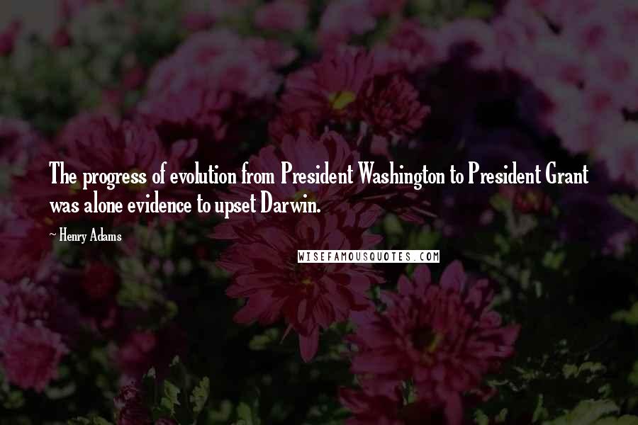Henry Adams quotes: The progress of evolution from President Washington to President Grant was alone evidence to upset Darwin.