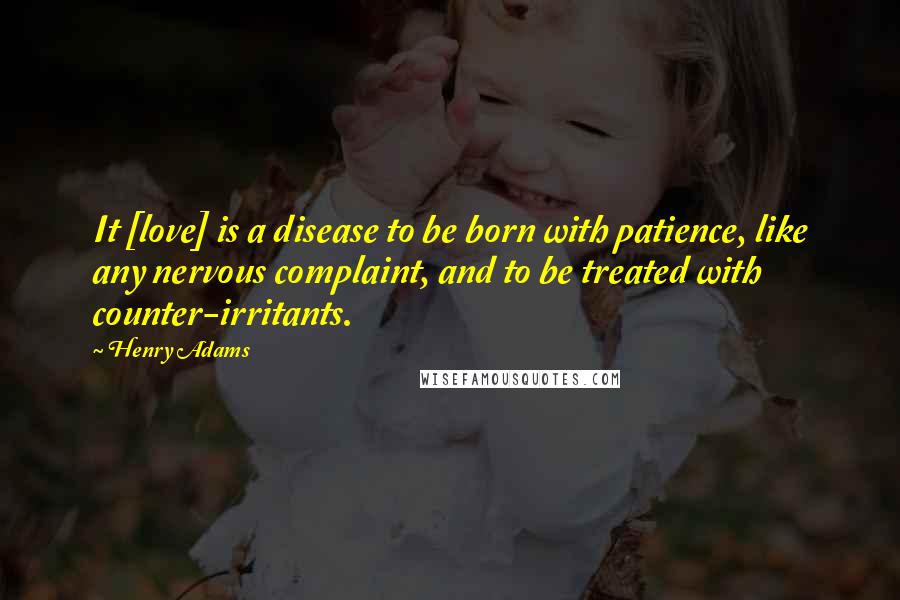 Henry Adams quotes: It [love] is a disease to be born with patience, like any nervous complaint, and to be treated with counter-irritants.
