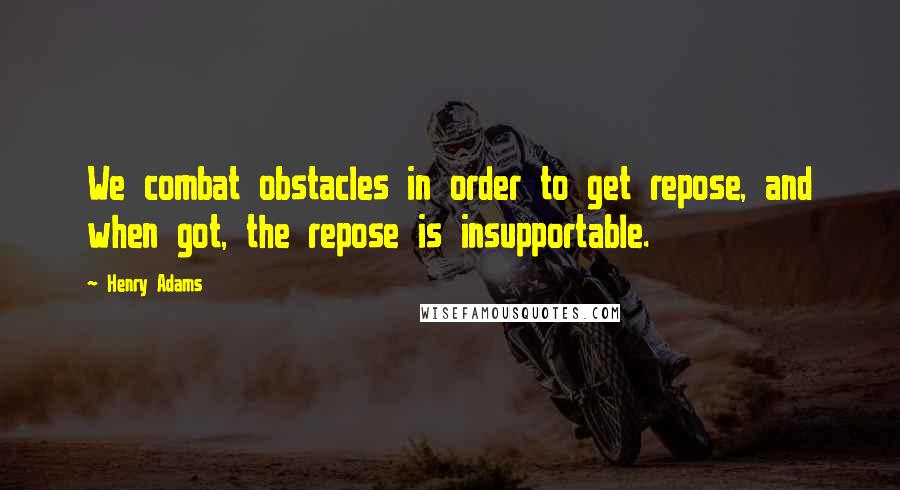 Henry Adams quotes: We combat obstacles in order to get repose, and when got, the repose is insupportable. Henry Adams quotes: We combat obstacles in order to get repose, and when got, the repose is insupportable.