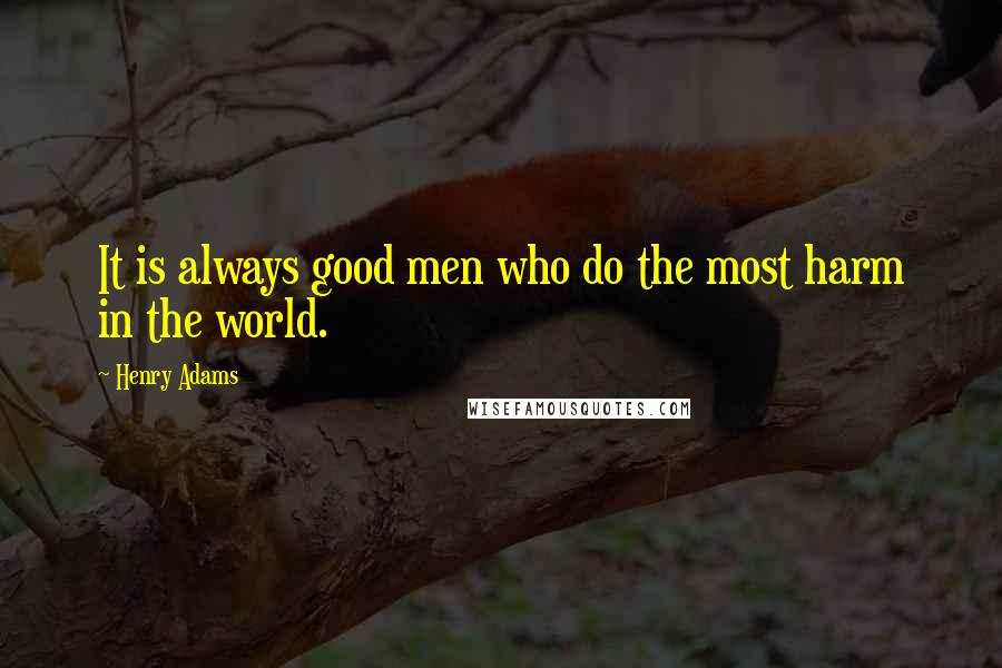 Henry Adams quotes: It is always good men who do the most harm in the world.