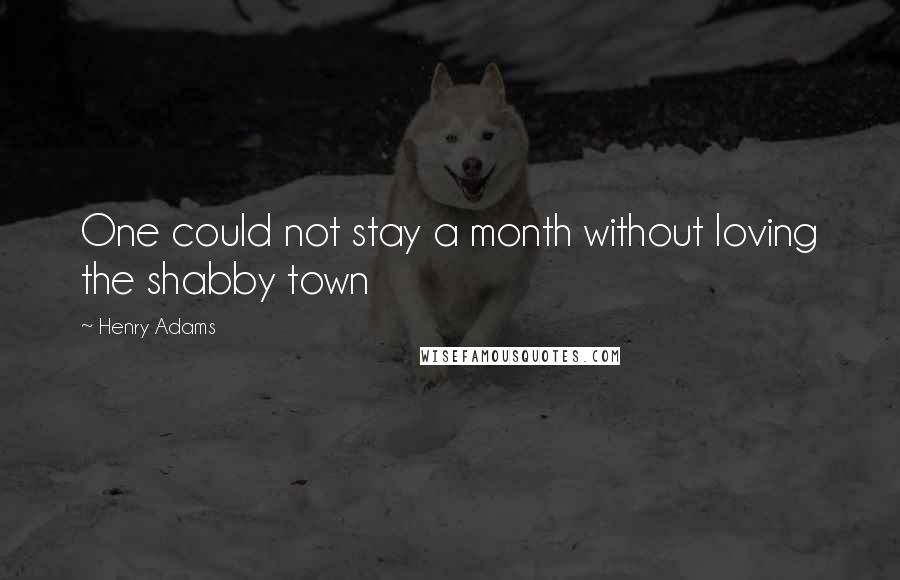Henry Adams quotes: One could not stay a month without loving the shabby town