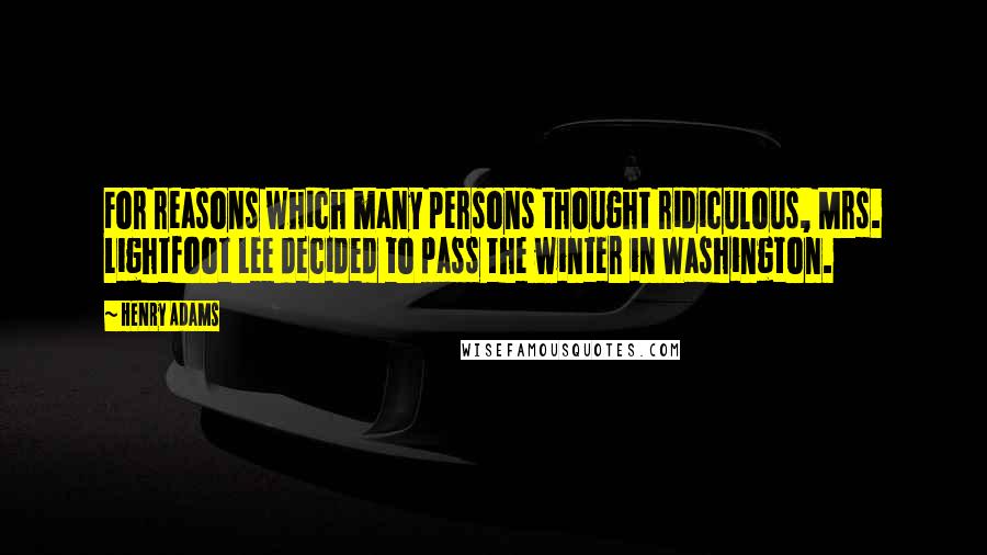 Henry Adams quotes: For reasons which many persons thought ridiculous, Mrs. Lightfoot Lee decided to pass the winter in Washington. Henry Adams quotes: For reasons which many persons thought ridiculous, Mrs. Lightfoot Lee decided to pass the winter in Washington.