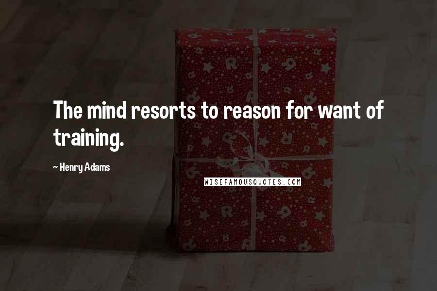 Henry Adams quotes: The mind resorts to reason for want of training.