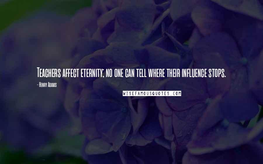 Henry Adams quotes: Teachers affect eternity; no one can tell where their influence stops.