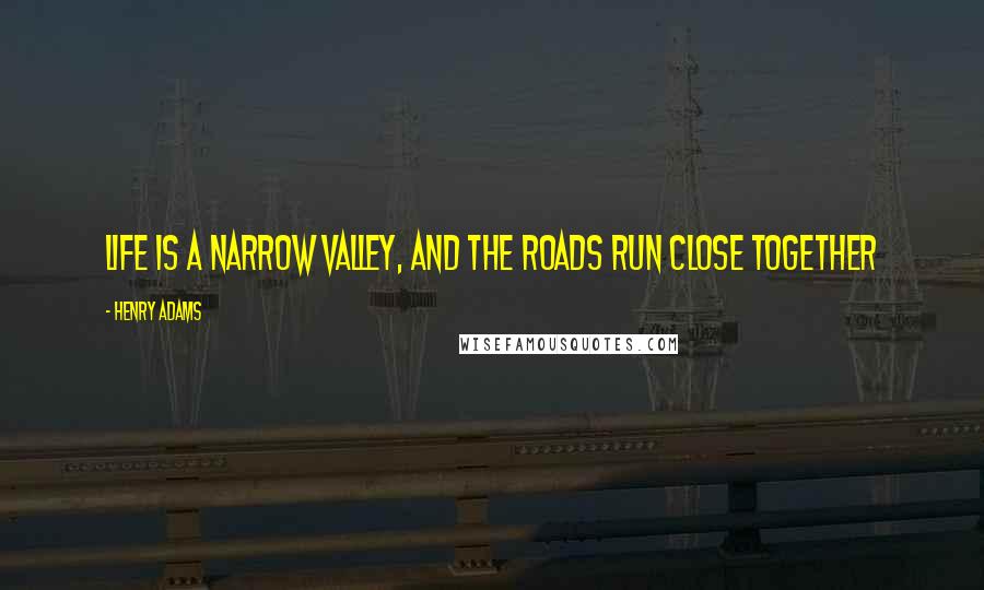 Henry Adams quotes: Life is a narrow valley, and the roads run close together Henry Adams quotes: Life is a narrow valley, and the roads run close together