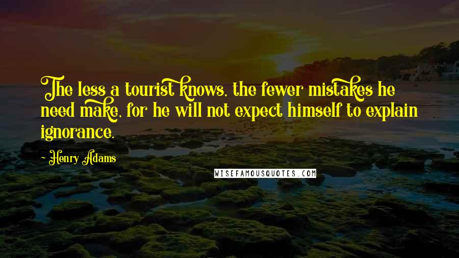 Henry Adams quotes: The less a tourist knows, the fewer mistakes he need make, for he will not expect himself to explain ignorance. Henry Adams quotes: The less a tourist knows, the fewer mistakes he need make, for he will not expect himself to explain ignorance.