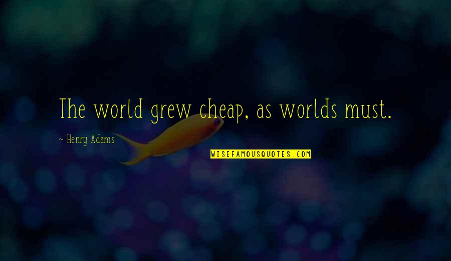 Henry Adams Quotes By Henry Adams: The world grew cheap, as worlds must.
