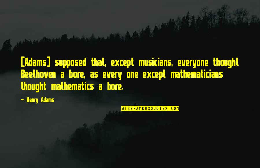 Henry Adams Quotes By Henry Adams: [Adams] supposed that, except musicians, everyone thought Beethoven