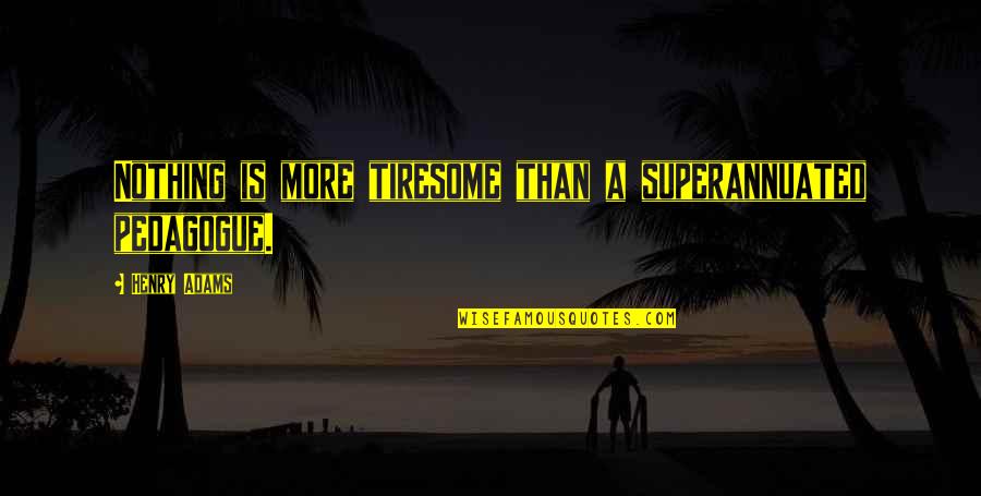 Henry Adams Quotes By Henry Adams: Nothing is more tiresome than a superannuated pedagogue.