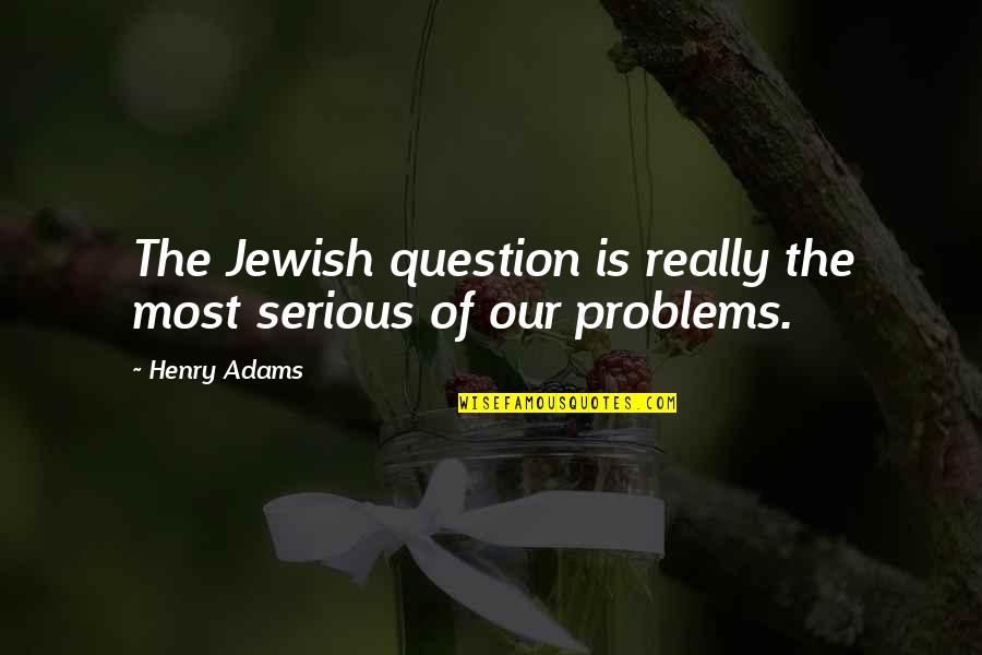 Henry Adams Quotes By Henry Adams: The Jewish question is really the most serious