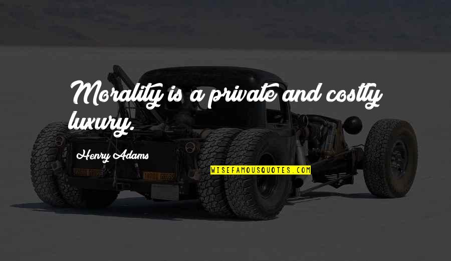 Henry Adams Quotes By Henry Adams: Morality is a private and costly luxury.