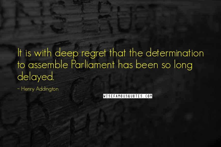 Henry Addington quotes: It is with deep regret that the determination to assemble Parliament has been so long delayed.