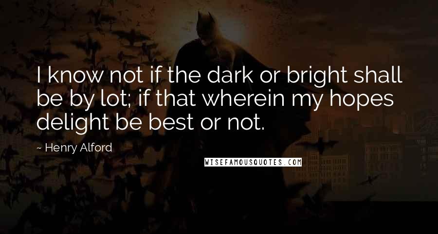Henry Alford quotes: I know not if the dark or bright shall be by lot; if that wherein my hopes delight be best or not.
