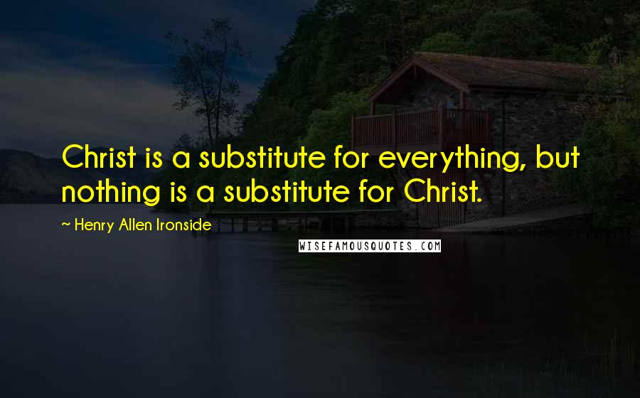 Henry Allen Ironside quotes: Christ is a substitute for everything, but nothing is a substitute for Christ.