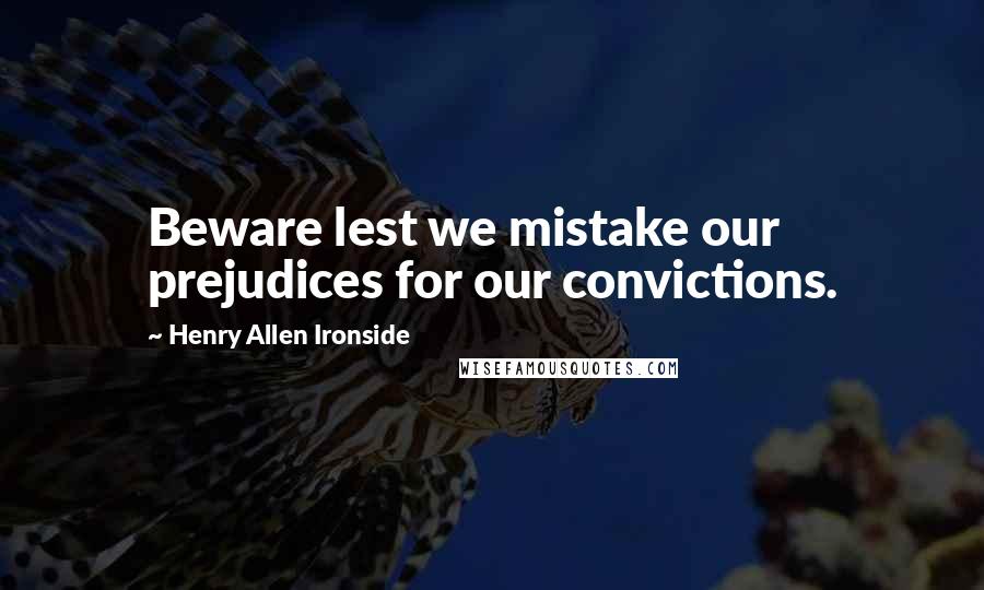 Henry Allen Ironside quotes: Beware lest we mistake our prejudices for our convictions.