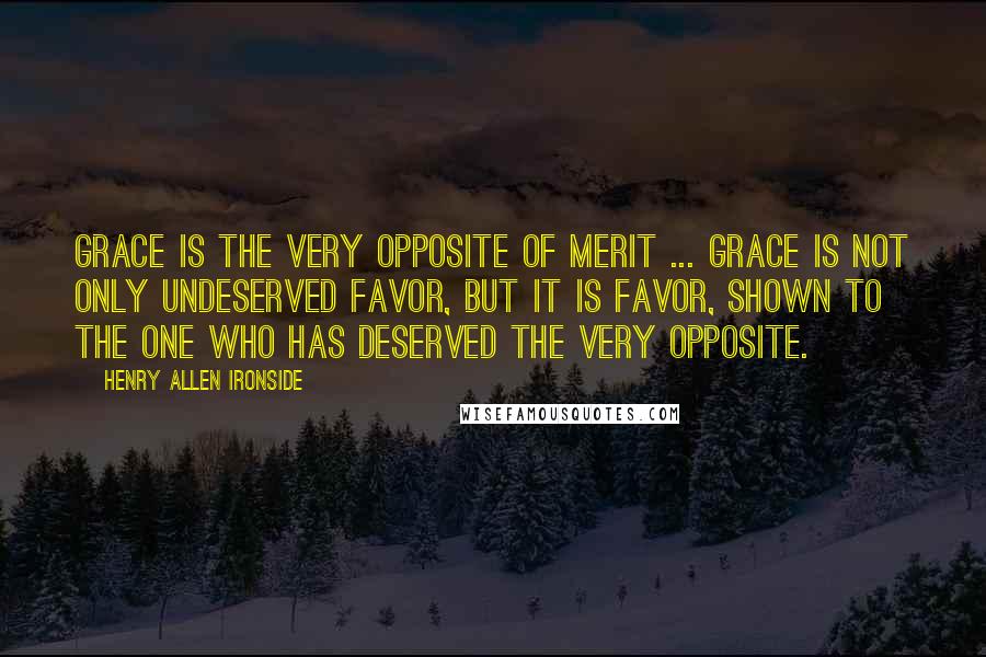 Henry Allen Ironside quotes: Grace is the very opposite of merit ... Grace is not only undeserved favor, but it is favor, shown to the one who has deserved the very opposite.
