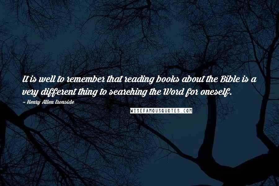 Henry Allen Ironside quotes: It is well to remember that reading books about the Bible is a very different thing to searching the Word for oneself.