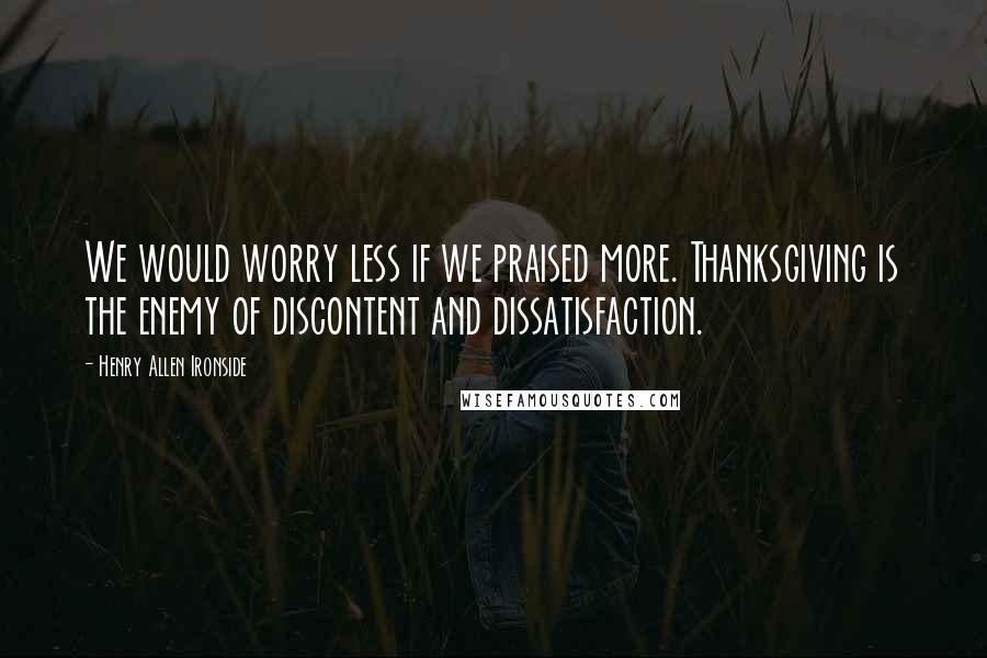 Henry Allen Ironside quotes: We would worry less if we praised more. Thanksgiving is the enemy of discontent and dissatisfaction.