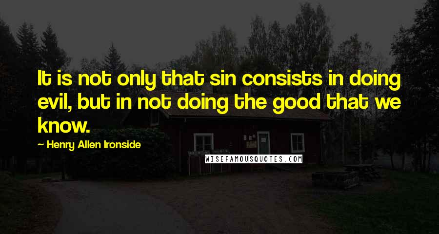 Henry Allen Ironside quotes: It is not only that sin consists in doing evil, but in not doing the good that we know.