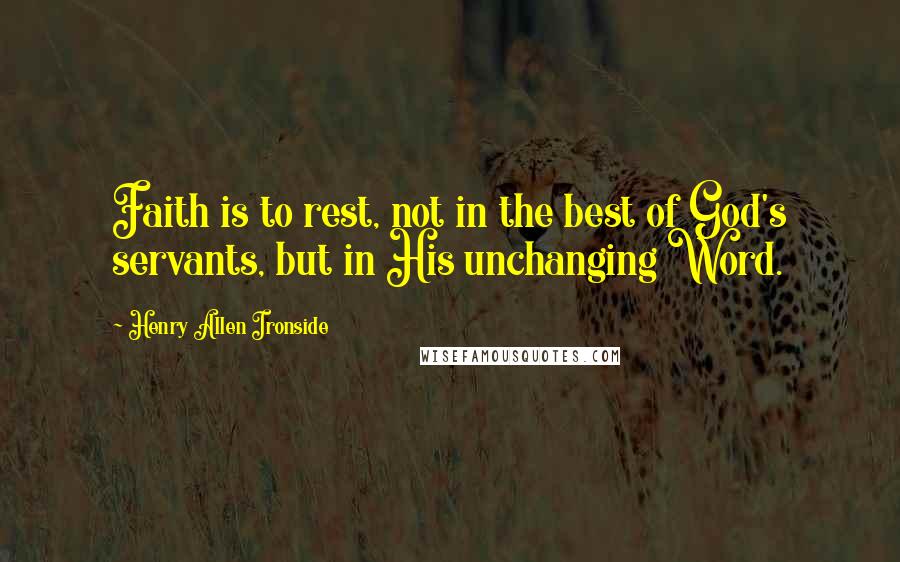 Henry Allen Ironside quotes: Faith is to rest, not in the best of God's servants, but in His unchanging Word.