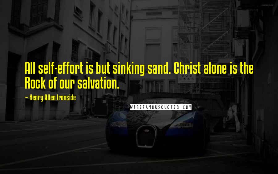 Henry Allen Ironside quotes: All self-effort is but sinking sand. Christ alone is the Rock of our salvation.