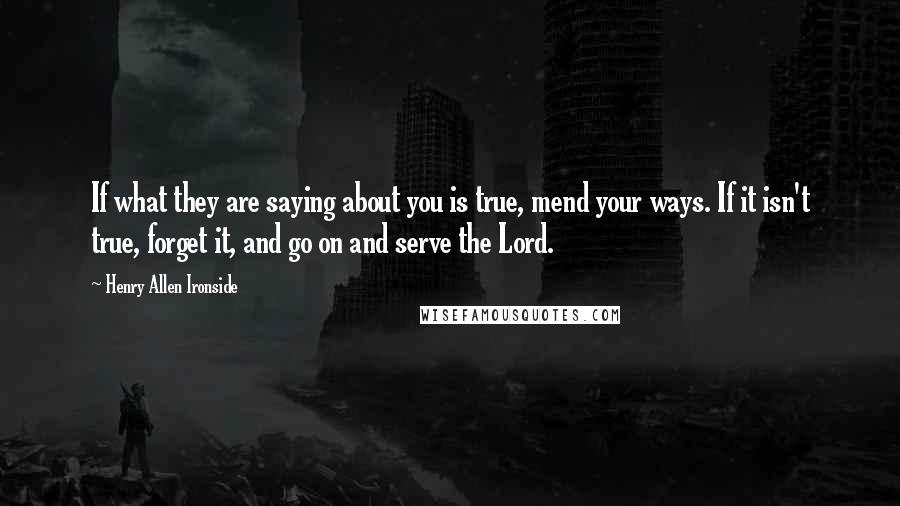 Henry Allen Ironside quotes: If what they are saying about you is true, mend your ways. If it isn't true, forget it, and go on and serve the Lord.