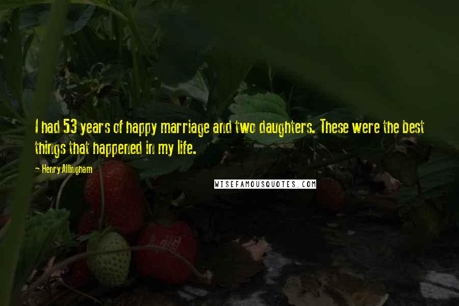 Henry Allingham quotes: I had 53 years of happy marriage and two daughters. These were the best things that happened in my life. Henry Allingham quotes: I had 53 years of happy marriage and two daughters. These were the best things that happened in my life.
