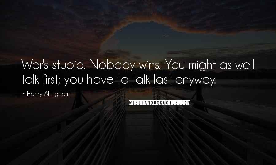 Henry Allingham quotes: War's stupid. Nobody wins. You might as well talk first; you have to talk last anyway.