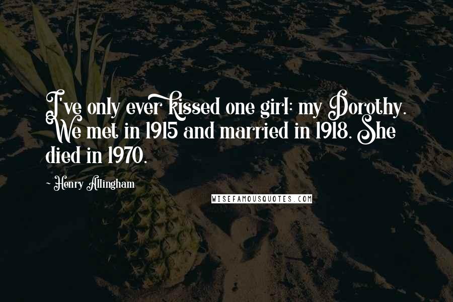 Henry Allingham quotes: I've only ever kissed one girl: my Dorothy. We met in 1915 and married in 1918. She died in 1970.