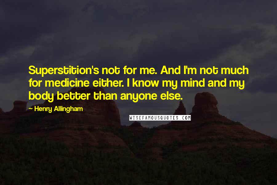 Henry Allingham quotes: Superstition's not for me. And I'm not much for medicine either. I know my mind and my body better than anyone else. Henry Allingham quotes: Superstition's not for me. And I'm not much for medicine either. I know my mind and my body better than anyone else.