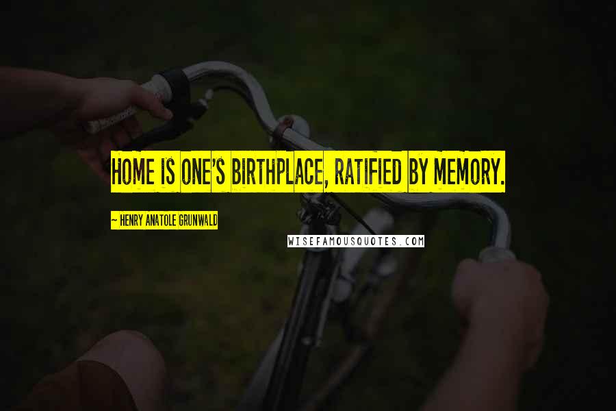 Henry Anatole Grunwald quotes: Home is one's birthplace, ratified by memory.