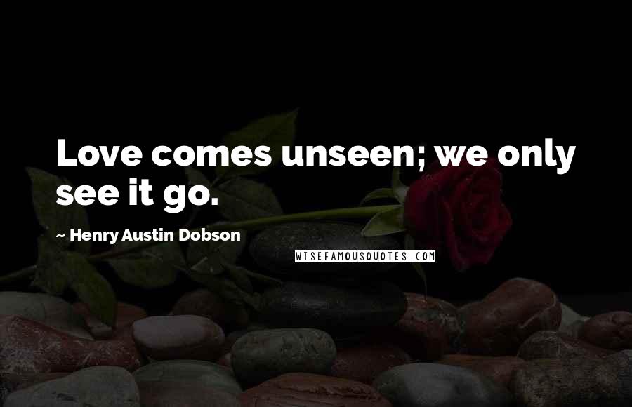 Henry Austin Dobson quotes: Love comes unseen; we only see it go.