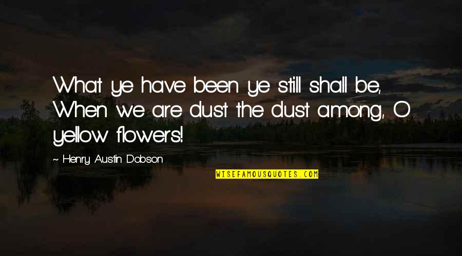 Henry Austin Dobson Quotes By Henry Austin Dobson: What ye have been ye still shall be,