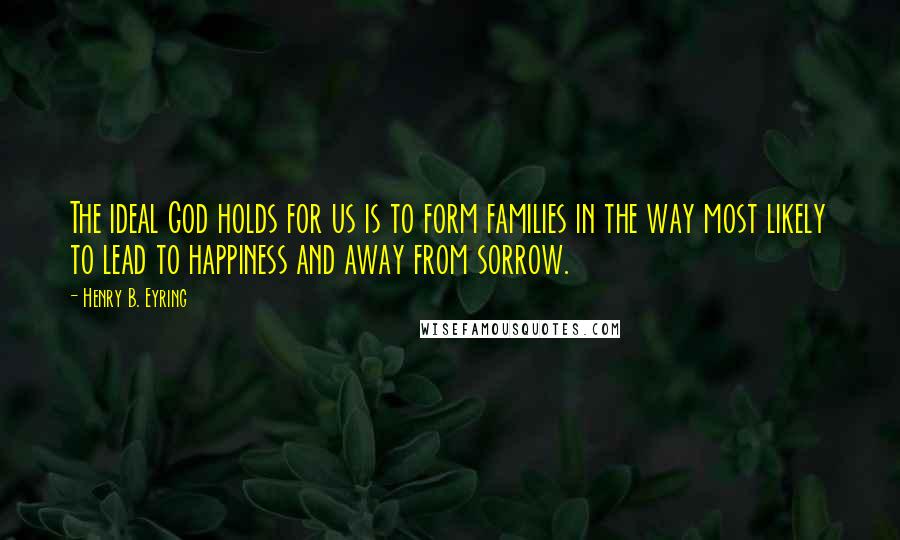 Henry B. Eyring quotes: The ideal God holds for us is to form families in the way most likely to lead to happiness and away from sorrow. Henry B. Eyring quotes: The ideal God holds for us is to form families in the way most likely to lead to happiness and away from sorrow.