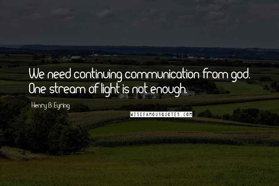 Henry B. Eyring quotes: We need continuing communication from god. One stream of light is not enough. Henry B. Eyring quotes: We need continuing communication from god. One stream of light is not enough.